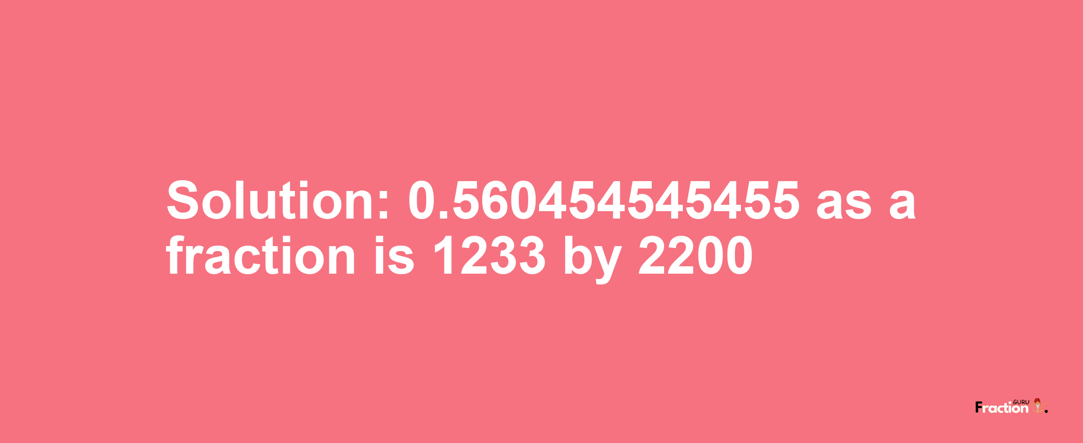 Solution:0.560454545455 as a fraction is 1233/2200